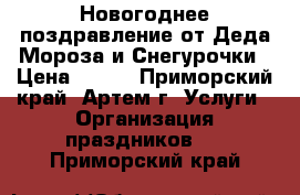 Новогоднее поздравление от Деда Мороза и Снегурочки › Цена ­ 600 - Приморский край, Артем г. Услуги » Организация праздников   . Приморский край